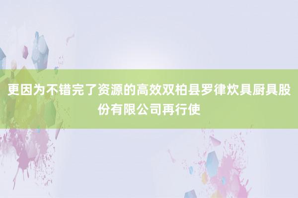 更因为不错完了资源的高效双柏县罗律炊具厨具股份有限公司再行使