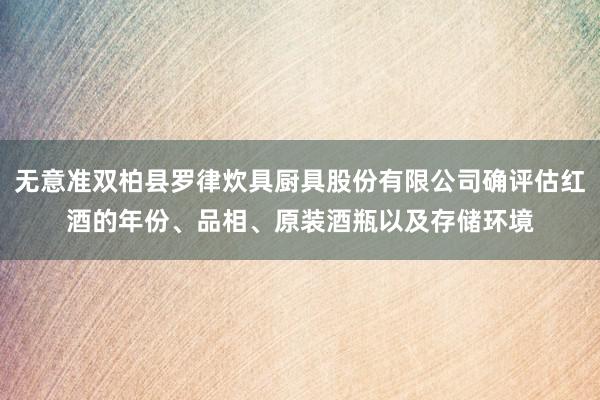 无意准双柏县罗律炊具厨具股份有限公司确评估红酒的年份、品相、原装酒瓶以及存储环境