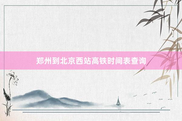 郑州到北京西站高铁时间表查询