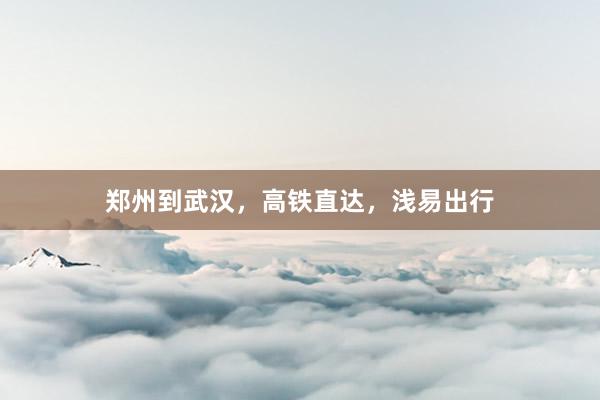 郑州到武汉,高铁直达,浅易出行