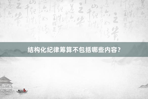 结构化纪律筹算不包括哪些内容？