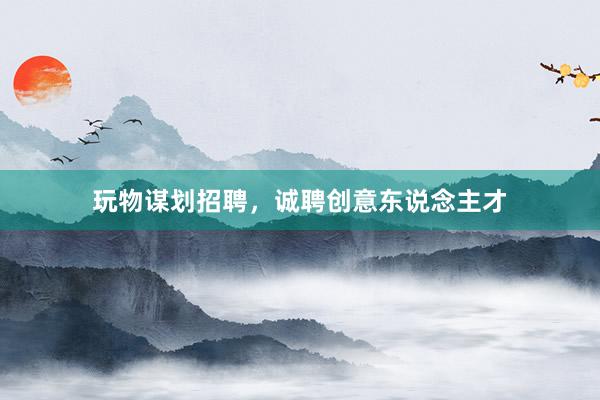 玩物谋划招聘，诚聘创意东说念主才