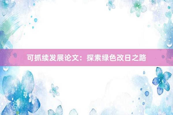 可抓续发展论文：探索绿色改日之路