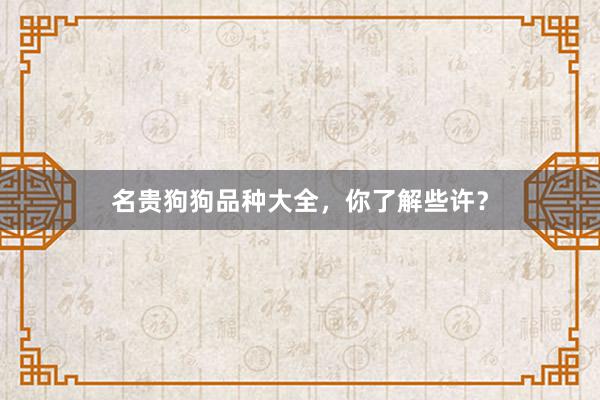 名贵狗狗品种大全，你了解些许？